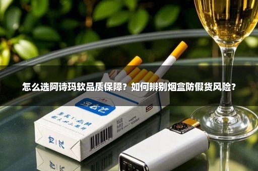 怎么选阿诗玛软品质保障？如何辨别烟盒防假货风险？