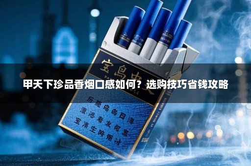 甲天下珍品香烟口感如何？选购技巧省钱攻略