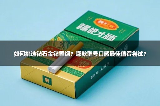 如何挑选钻石金钻香烟？哪款型号口感最佳值得尝试？