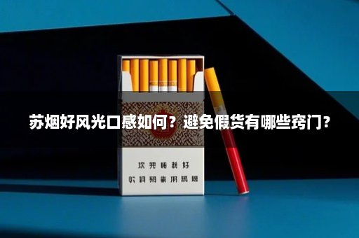 苏烟好风光口感如何？避免假货有哪些窍门？